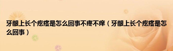 牙齦上長個(gè)疙瘩是怎么回事不疼不癢（牙齦上長個(gè)疙瘩是怎么回事）