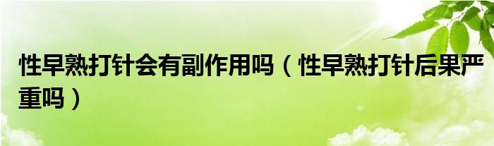 性早熟打針會有副作用嗎（性早熟打針后果嚴重嗎）