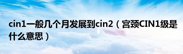 cin1一般幾個(gè)月發(fā)展到cin2（宮頸CIN1級(jí)是什么意思）