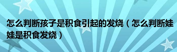 怎么判斷孩子是積食引起的發(fā)燒（怎么判斷娃娃是積食發(fā)燒）