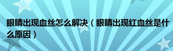 眼睛出現(xiàn)血絲怎么解決（眼睛出現(xiàn)紅血絲是什么原因）