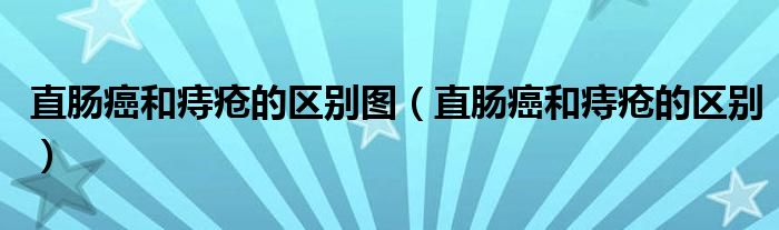 直腸癌和痔瘡的區(qū)別圖（直腸癌和痔瘡的區(qū)別）