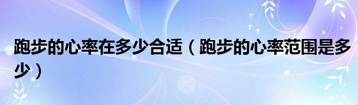 跑步的心率在多少合適（跑步的心率范圍是多少）