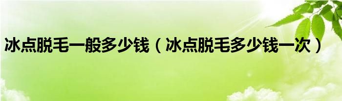 冰點脫毛一般多少錢（冰點脫毛多少錢一次）