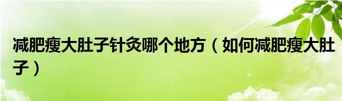 減肥瘦大肚子針灸哪個地方（如何減肥瘦大肚子）