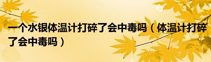 一個水銀體溫計打碎了會中毒嗎（體溫計打碎了會中毒嗎）