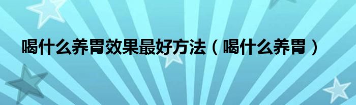 喝什么養(yǎng)胃效果最好方法（喝什么養(yǎng)胃）