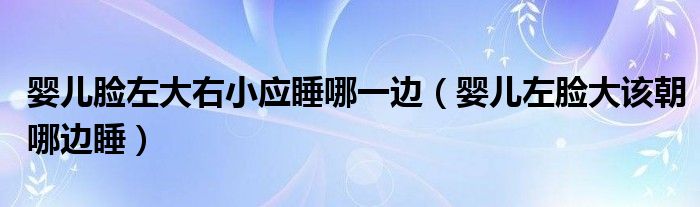 嬰兒臉左大右小應(yīng)睡哪一邊（嬰兒左臉大該朝哪邊睡）