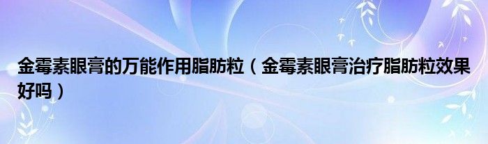 金霉素眼膏的萬能作用脂肪粒（金霉素眼膏治療脂肪粒效果好嗎）