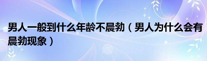 男人一般到什么年齡不晨勃（男人為什么會有晨勃現象）