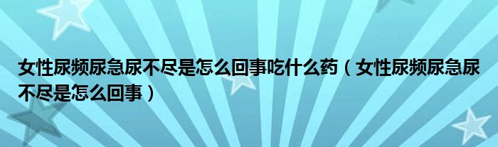 女性尿頻尿急尿不盡是怎么回事吃什么藥（女性尿頻尿急尿不盡是怎么回事）