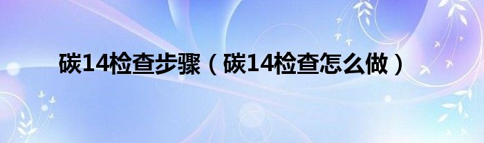 碳14檢查步驟（碳14檢查怎么做）