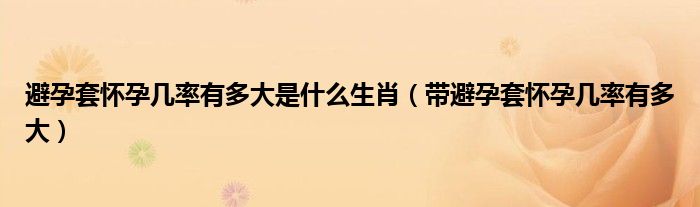 避孕套懷孕幾率有多大是什么生肖（帶避孕套懷孕幾率有多大）