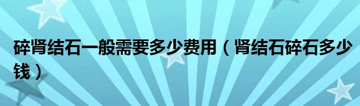 碎腎結石一般需要多少費用（腎結石碎石多少錢）