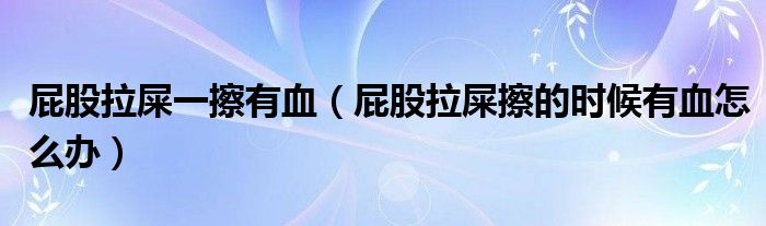 屁股拉屎一擦有血（屁股拉屎擦的時候有血怎么辦）