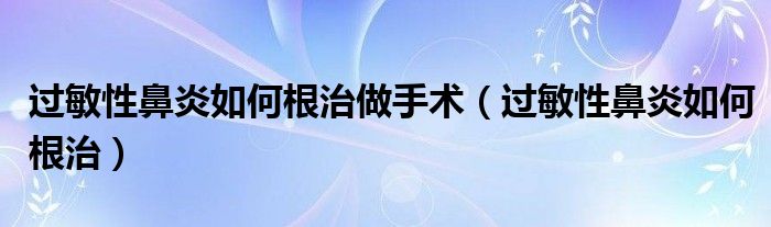 過敏性鼻炎如何根治做手術(shù)（過敏性鼻炎如何根治）