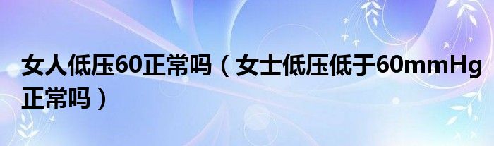 女人低壓60正常嗎（女士低壓低于60mmHg正常嗎）