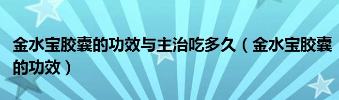 金水寶膠囊的功效與主治吃多久（金水寶膠囊的功效）