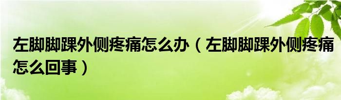 左腳腳踝外側疼痛怎么辦（左腳腳踝外側疼痛怎么回事）