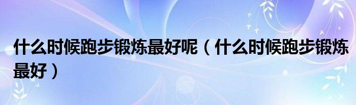 什么時(shí)候跑步鍛煉最好呢（什么時(shí)候跑步鍛煉最好）