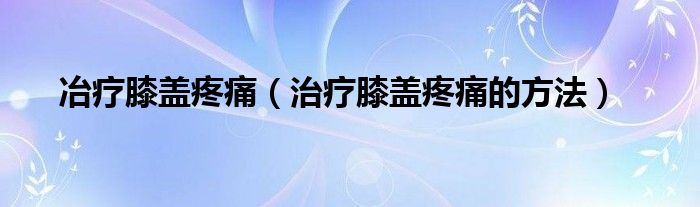 冶療膝蓋疼痛（治療膝蓋疼痛的方法）