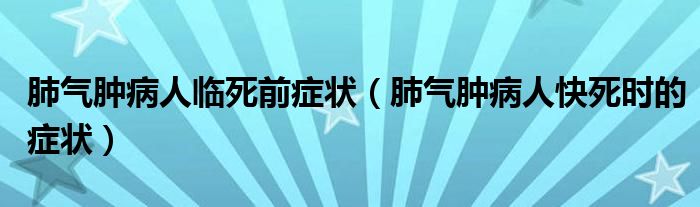 肺氣腫病人臨死前癥狀（肺氣腫病人快死時的癥狀）