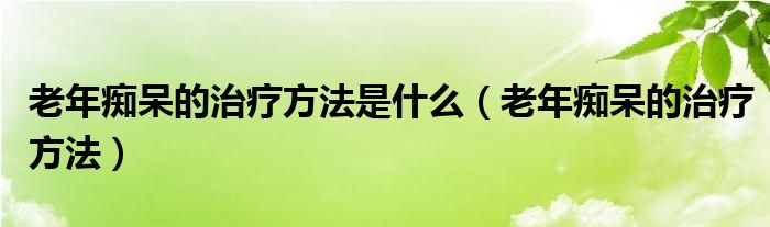 老年癡呆的治療方法是什么（老年癡呆的治療方法）