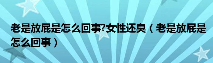 老是放屁是怎么回事?女性還臭（老是放屁是怎么回事）