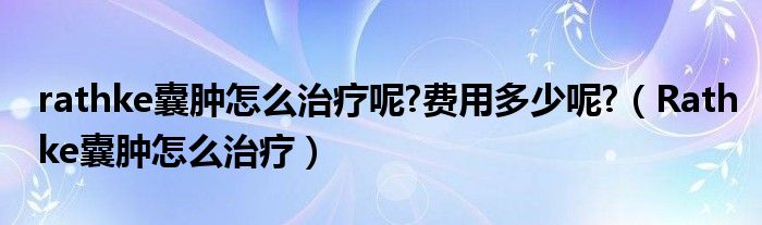 rathke囊腫怎么治療呢?費(fèi)用多少呢?（Rathke囊腫怎么治療）