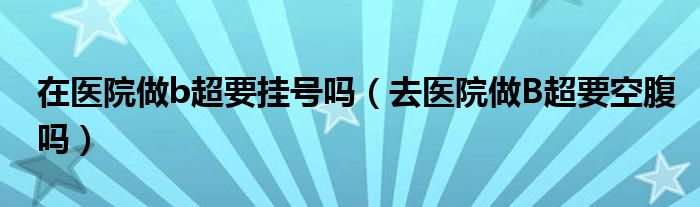 在醫(yī)院做b超要掛號嗎（去醫(yī)院做B超要空腹嗎）