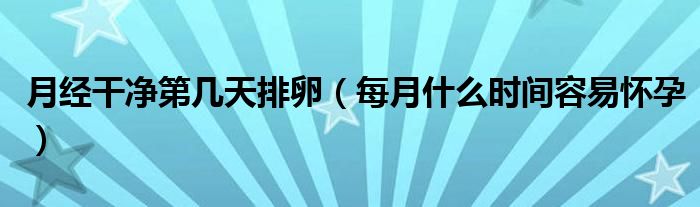 月經(jīng)干凈第幾天排卵（每月什么時間容易懷孕）