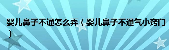 嬰兒鼻子不通怎么弄（嬰兒鼻子不通氣小竅門）