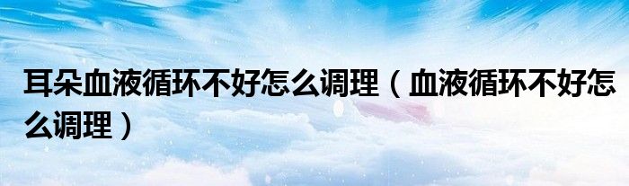 耳朵血液循環(huán)不好怎么調(diào)理（血液循環(huán)不好怎么調(diào)理）