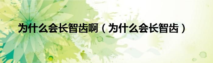 為什么會(huì)長(zhǎng)智齒?。槭裁磿?huì)長(zhǎng)智齒）