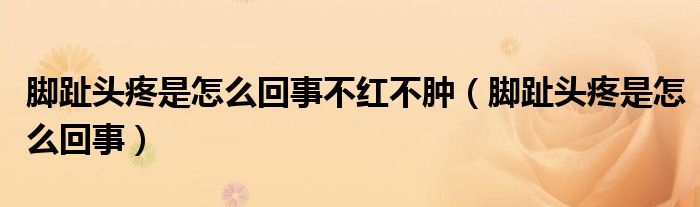 腳趾頭疼是怎么回事不紅不腫（腳趾頭疼是怎么回事）