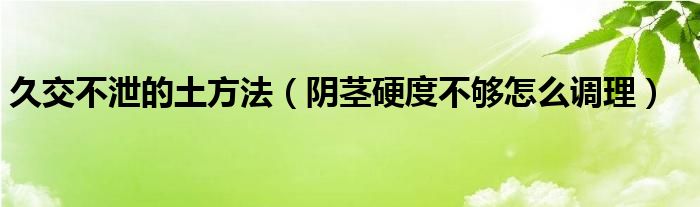 久交不泄的土方法（陰莖硬度不夠怎么調(diào)理）