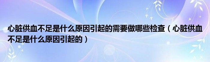 心臟供血不足是什么原因引起的需要做哪些檢查（心臟供血不足是什么原因引起的）