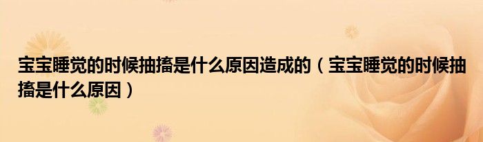 寶寶睡覺(jué)的時(shí)候抽搐是什么原因造成的（寶寶睡覺(jué)的時(shí)候抽搐是什么原因）