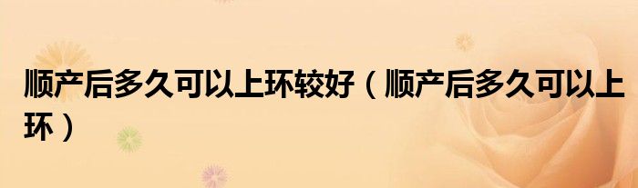 順產后多久可以上環(huán)較好（順產后多久可以上環(huán)）