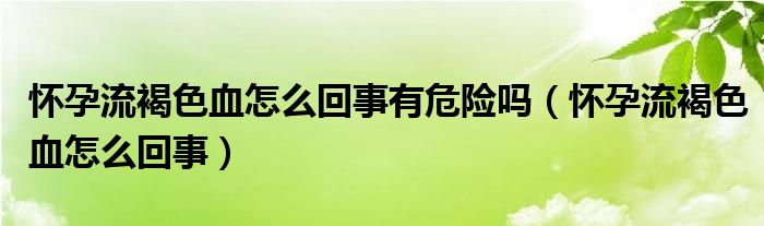 懷孕流褐色血怎么回事有危險(xiǎn)嗎（懷孕流褐色血怎么回事）