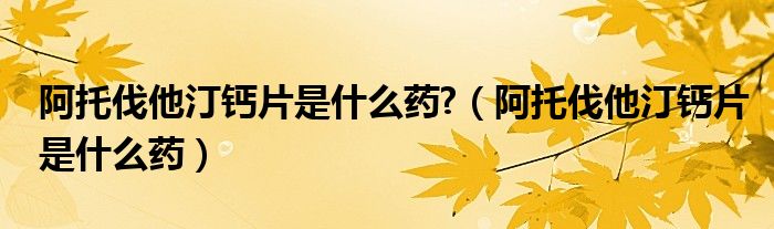 阿托伐他汀鈣片是什么藥?（阿托伐他汀鈣片是什么藥）