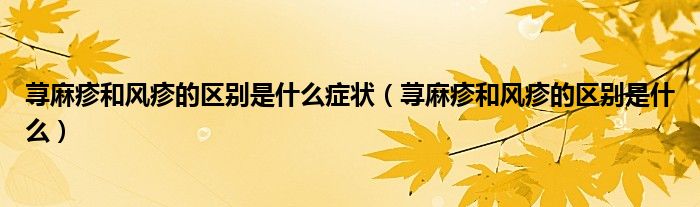 蕁麻疹和風疹的區(qū)別是什么癥狀（蕁麻疹和風疹的區(qū)別是什么）