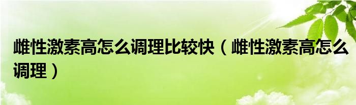 雌性激素高怎么調(diào)理比較快（雌性激素高怎么調(diào)理）