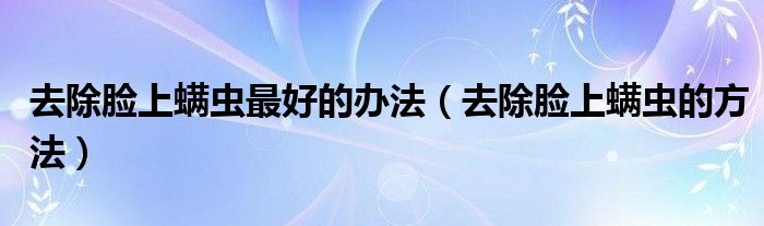 去除臉上螨蟲(chóng)最好的辦法（去除臉上螨蟲(chóng)的方法）