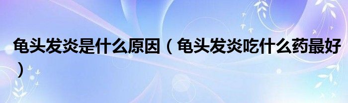 龜頭發(fā)炎是什么原因（龜頭發(fā)炎吃什么藥最好）