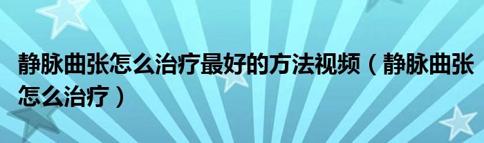 靜脈曲張怎么治療最好的方法視頻（靜脈曲張怎么治療）