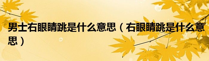 男士右眼睛跳是什么意思（右眼睛跳是什么意思）