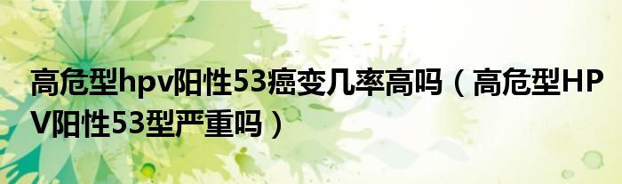 高危型hpv陽(yáng)性53癌變幾率高嗎（高危型HPV陽(yáng)性53型嚴(yán)重嗎）