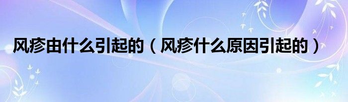 風(fēng)疹由什么引起的（風(fēng)疹什么原因引起的）