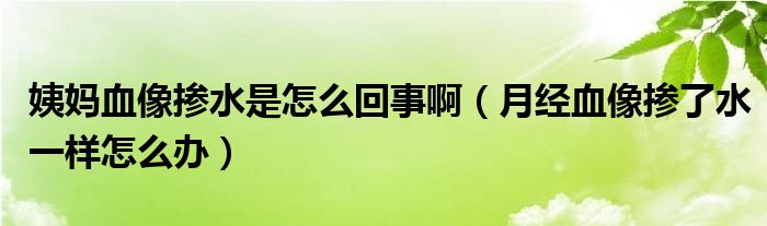 姨媽血像摻水是怎么回事?。ㄔ陆?jīng)血像摻了水一樣怎么辦）